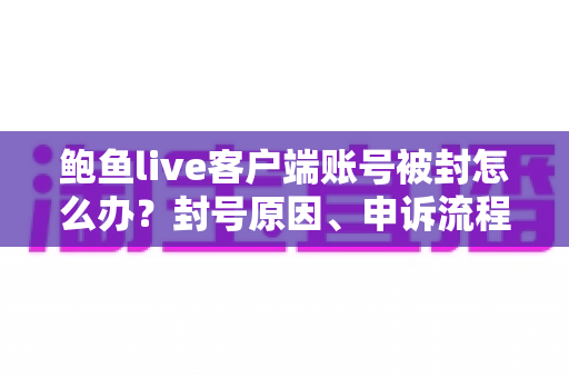 鲍鱼live客户端账号被封怎么办?封号原因、申诉流程与预防技巧全解析 鲍鱼live客户端账号被封怎么办?封号原因、申诉流程与预防技巧全解析
