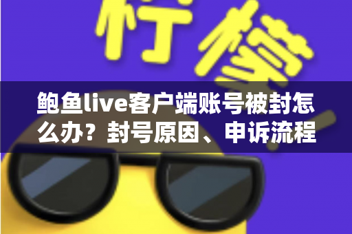 鲍鱼live客户端账号被封怎么办?封号原因、申诉流程与预防技巧全解析 鲍鱼live客户端账号被封怎么办?封号原因、申诉流程与预防技巧全解析