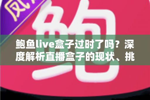 鲍鱼live盒子过时了吗?深度解析直播盒子的现状、挑战与未来走向 鲍鱼live盒子过时了吗?深度解析直播盒子的现状、挑战与未来走向