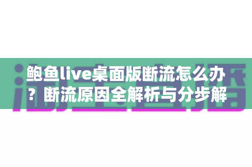鲍鱼live桌面版断流怎么办？断流原因全解析与分步解决方案指南