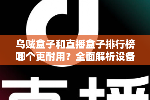 乌贼盒子和直播盒子排行榜哪个更耐用?全面解析设备耐久性与选购指南 乌贼盒子和直播盒子排行榜哪个更耐用?全面解析设备耐久性与选购指南