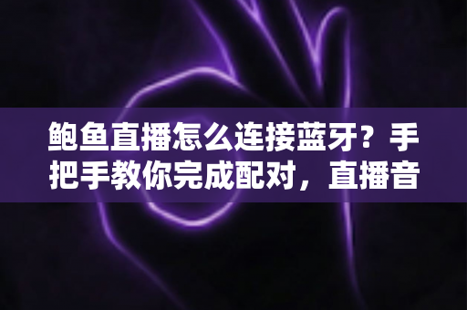 鲍鱼直播怎么连接蓝牙？手把手教你完成配对，直播音质瞬间升级