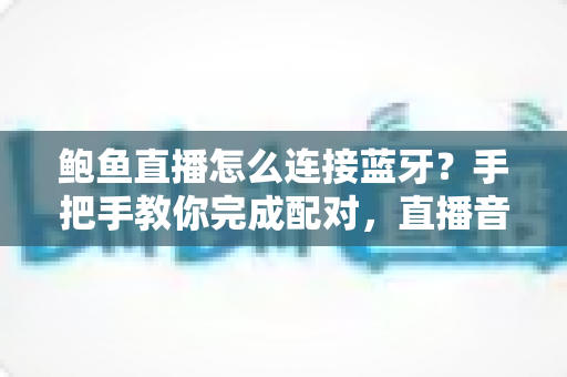 鲍鱼直播怎么连接蓝牙？手把手教你完成配对，直播音质瞬间升级