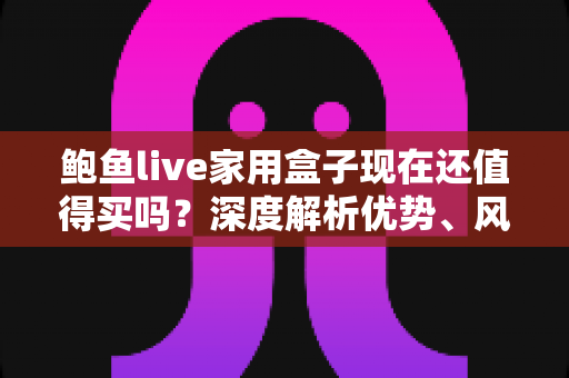 鲍鱼live家用盒子现在还值得买吗?深度解析优势、风险与购买建议 鲍鱼live家用盒子现在还值得买吗?深度解析优势、风险与购买建议