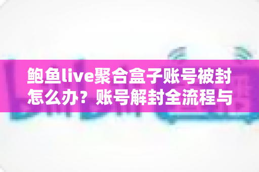 鲍鱼live聚合盒子账号被封怎么办？账号解封全流程与防封实用指南