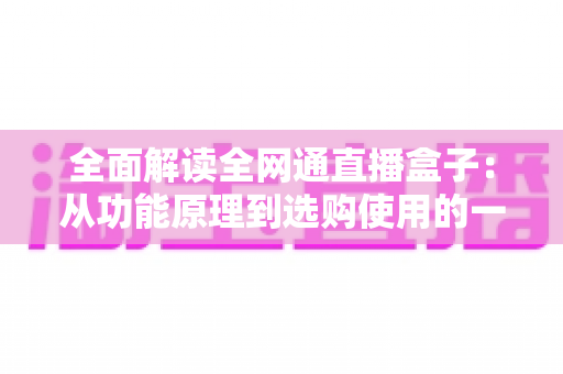 全面解读全网通直播盒子：从功能原理到选购使用的一站式实用指南