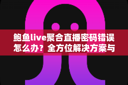 鲍鱼live聚合直播密码错误怎么办？全方位解决方案与实用排查指南