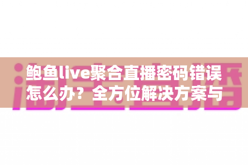 鲍鱼live聚合直播密码错误怎么办？全方位解决方案与实用排查指南