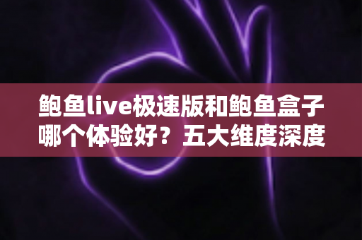 鲍鱼live极速版和鲍鱼盒子哪个体验好？五大维度深度对比，看完再选不踩坑