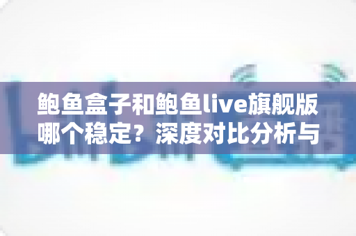 鲍鱼盒子和鲍鱼live旗舰版哪个稳定?深度对比分析与选择全攻略 鲍鱼盒子和鲍鱼live旗舰版哪个稳定?深度对比分析与选择全攻略