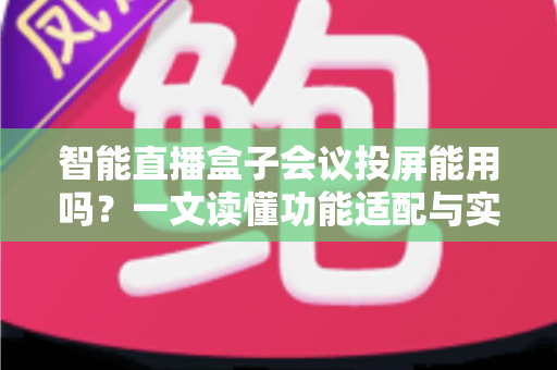 智能直播盒子会议投屏能用吗？一文读懂功能适配与实用指南——智能直播盒子会议投屏能用吗全面解析