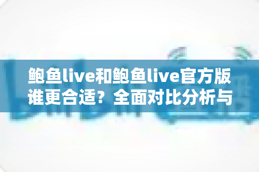 鲍鱼live和鲍鱼live官方版谁更合适？全面对比分析与安全选择指南