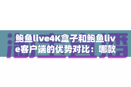 鲍鱼live4K盒子和鲍鱼live客户端的优势对比：哪款才是你的家庭影音最佳选择？