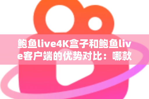 鲍鱼live4K盒子和鲍鱼live客户端的优势对比：哪款才是你的家庭影音最佳选择？