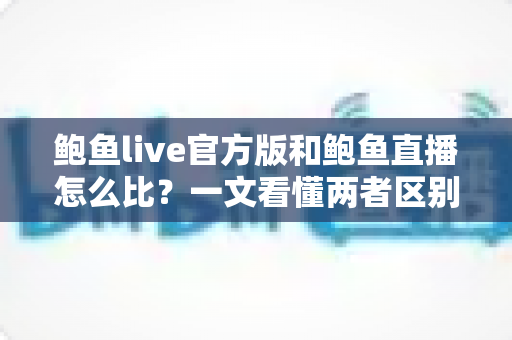 鲍鱼live官方版和鲍鱼直播怎么比?一文看懂两者区别、优势与选择技巧 鲍鱼live官方版和鲍鱼直播怎么比?一文看懂两者区别、优势与选择技巧