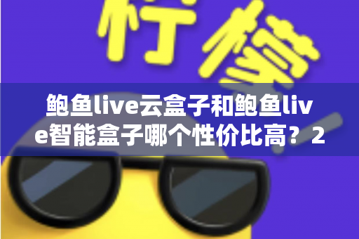 鲍鱼live云盒子和鲍鱼live智能盒子哪个性价比高？2025最新对比评测与选购指南