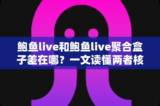 鲍鱼live和鲍鱼live聚合盒子差在哪?一文读懂两者核心区别与选择指南 鲍鱼live和鲍鱼live聚合盒子差在哪?一文读懂两者核心区别与选择指南