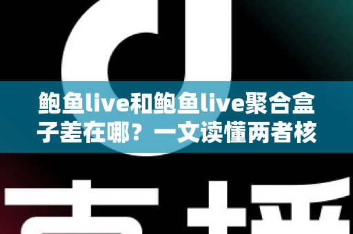 鲍鱼live和鲍鱼live聚合盒子差在哪?一文读懂两者核心区别与选择指南 鲍鱼live和鲍鱼live聚合盒子差在哪?一文读懂两者核心区别与选择指南