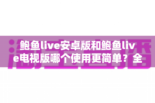 鲍鱼live安卓版和鲍鱼live电视版哪个使用更简单?全方位对比解析帮你选出最顺手的使用方案 鲍鱼live安卓版和鲍鱼live电视版哪个使用更简单?全方位对比解析帮你选出最顺手的使用方案