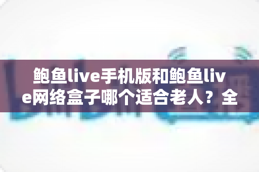 鲍鱼live手机版和鲍鱼live网络盒子哪个适合老人?全面对比解析,帮您为长辈选出最省心的观影方案 鲍鱼live手机版和鲍鱼live网络盒子哪个适合老人?全面对比解析,帮您为长辈选出最省心的观影方案
