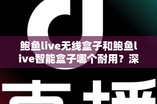 鲍鱼live无线盒子和鲍鱼live智能盒子哪个耐用?深度对比解析,帮你选对更耐用的电视盒子 鲍鱼live无线盒子和鲍鱼live智能盒子哪个耐用?深度对比解析,帮你选对更耐用的电视盒子