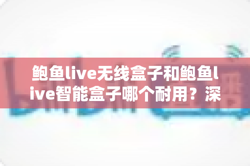 鲍鱼live无线盒子和鲍鱼live智能盒子哪个耐用?深度对比解析,帮你选对更耐用的电视盒子 鲍鱼live无线盒子和鲍鱼live智能盒子哪个耐用?深度对比解析,帮你选对更耐用的电视盒子