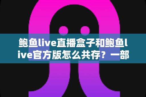 鲍鱼live直播盒子和鲍鱼live官方版怎么共存？一部手机同时装下两个版本的全流程实操指南
