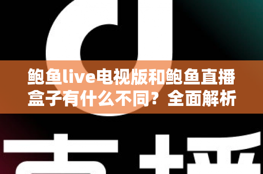 鲍鱼live电视版和鲍鱼直播盒子有什么不同?全面解析两大版本的差异与选择指南 鲍鱼live电视版和鲍鱼直播盒子有什么不同?全面解析两大版本的差异与选择指南