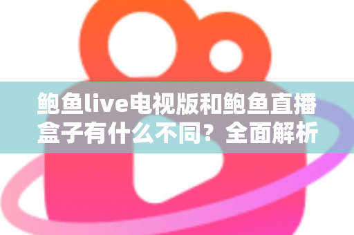 鲍鱼live电视版和鲍鱼直播盒子有什么不同?全面解析两大版本的差异与选择指南 鲍鱼live电视版和鲍鱼直播盒子有什么不同?全面解析两大版本的差异与选择指南