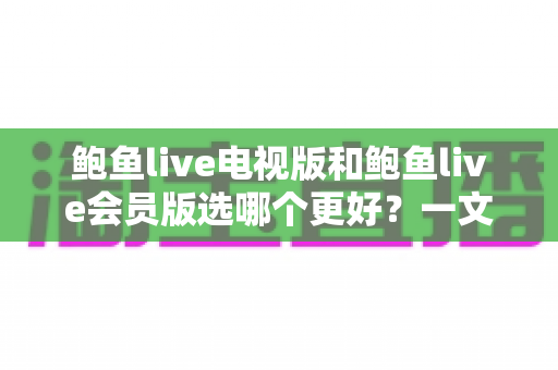 鲍鱼live电视版和鲍鱼live会员版选哪个更好?一文读懂版本差异与选购建议 鲍鱼live电视版和鲍鱼live会员版选哪个更好?一文读懂版本差异与选购建议