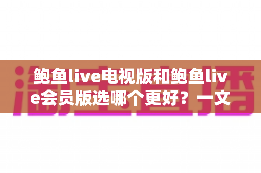 鲍鱼live电视版和鲍鱼live会员版选哪个更好？一文读懂版本差异与选购建议
