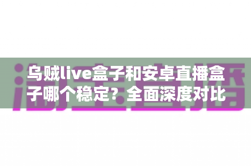 乌贼live盒子和安卓直播盒子哪个稳定?全面深度对比解析,帮你选对不卡顿的直播设备 乌贼live盒子和安卓直播盒子哪个稳定?全面深度对比解析,帮你选对不卡顿的直播设备