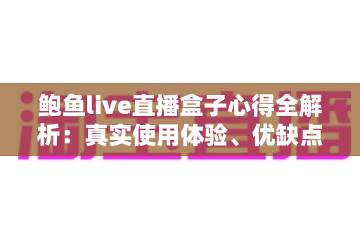 鲍鱼live直播盒子心得全解析:真实使用体验、优缺点评测与实用技巧指南 鲍鱼live直播盒子心得全解析:真实使用体验、优缺点评测与实用技巧指南