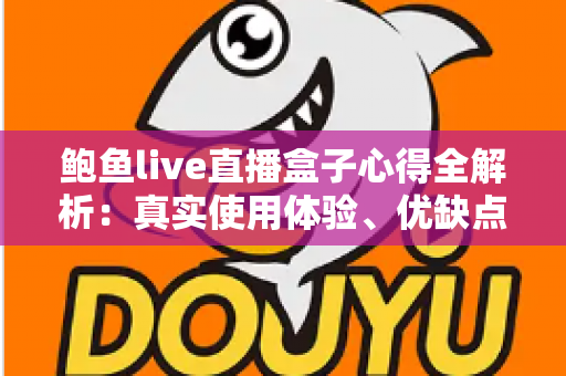 鲍鱼live直播盒子心得全解析:真实使用体验、优缺点评测与实用技巧指南 鲍鱼live直播盒子心得全解析:真实使用体验、优缺点评测与实用技巧指南
