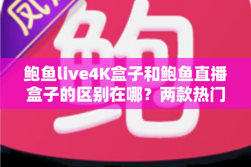 鲍鱼live4K盒子和鲍鱼直播盒子的区别在哪?两款热门电视盒子深度对比与选购全指南 鲍鱼live4K盒子和鲍鱼直播盒子的区别在哪?两款热门电视盒子深度对比与选购全指南