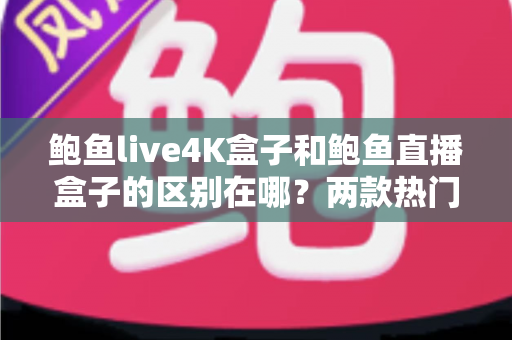 鲍鱼live4K盒子和鲍鱼直播盒子的区别在哪?两款热门电视盒子深度对比与选购全指南 鲍鱼live4K盒子和鲍鱼直播盒子的区别在哪?两款热门电视盒子深度对比与选购全指南