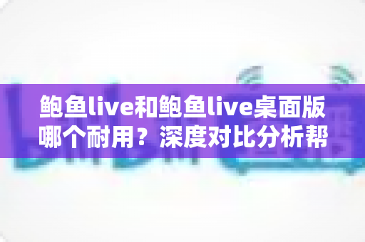 鲍鱼live和鲍鱼live桌面版哪个耐用？深度对比分析帮你做出明智选择