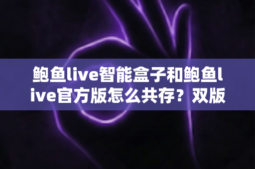 鲍鱼live智能盒子和鲍鱼live官方版怎么共存?双版本同装使用全攻略详解 鲍鱼live智能盒子和鲍鱼live官方版怎么共存?双版本同装使用全攻略详解