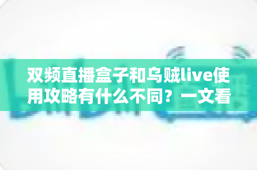 双频直播盒子和乌贼live使用攻略有什么不同？一文看懂两大观看方式的核心差异