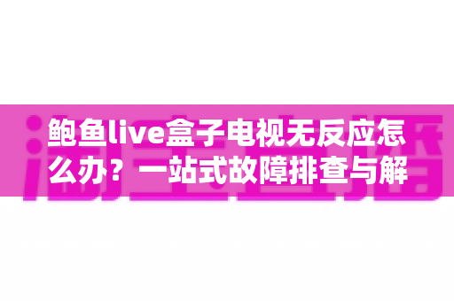 鲍鱼live盒子电视无反应怎么办?一站式故障排查与解决方案全指南 鲍鱼live盒子电视无反应怎么办?一站式故障排查与解决方案全指南