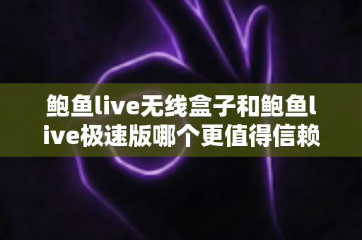 鲍鱼live无线盒子和鲍鱼live极速版哪个更值得信赖？深度对比评测与选购指南