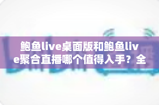 鲍鱼live桌面版和鲍鱼live聚合直播哪个值得入手?全方位对比与选购指南 鲍鱼live桌面版和鲍鱼live聚合直播哪个值得入手?全方位对比与选购指南