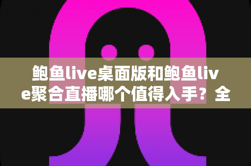 鲍鱼live桌面版和鲍鱼live聚合直播哪个值得入手?全方位对比与选购指南 鲍鱼live桌面版和鲍鱼live聚合直播哪个值得入手?全方位对比与选购指南