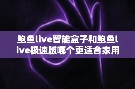 鲍鱼live智能盒子和鲍鱼live极速版哪个更适合家用？2025年家庭用户深度对比选购指南
