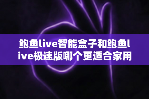 鲍鱼live智能盒子和鲍鱼live极速版哪个更适合家用？2025年家庭用户深度对比选购指南