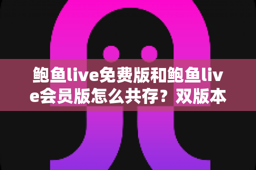 鲍鱼live免费版和鲍鱼live会员版怎么共存?双版本同装一机的完整实用指南 鲍鱼live免费版和鲍鱼live会员版怎么共存?双版本同装一机的完整实用指南
