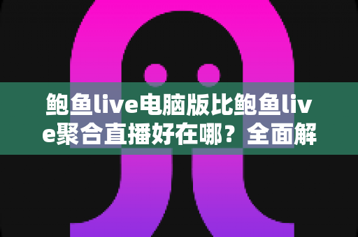 鲍鱼live电脑版比鲍鱼live聚合直播好在哪？全面解析大屏直播体验的核心优势