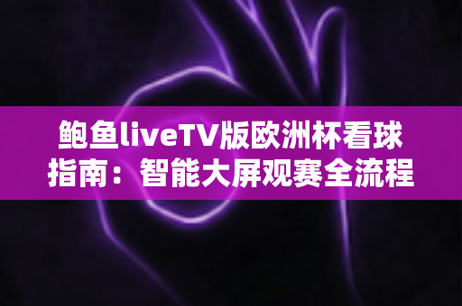 鲍鱼liveTV版欧洲杯看球指南:智能大屏观赛全流程与安全建议 鲍鱼liveTV版欧洲杯看球指南:智能大屏观赛全流程与安全建议