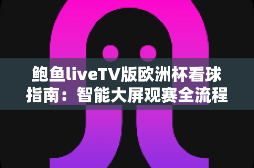 鲍鱼liveTV版欧洲杯看球指南:智能大屏观赛全流程与安全建议 鲍鱼liveTV版欧洲杯看球指南:智能大屏观赛全流程与安全建议
