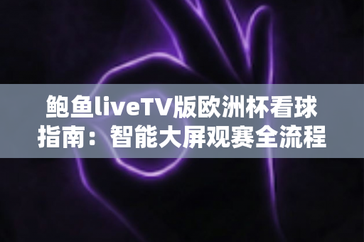 鲍鱼liveTV版欧洲杯看球指南:智能大屏观赛全流程与安全建议 鲍鱼liveTV版欧洲杯看球指南:智能大屏观赛全流程与安全建议